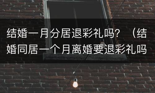 结婚一月分居退彩礼吗？（结婚同居一个月离婚要退彩礼吗）