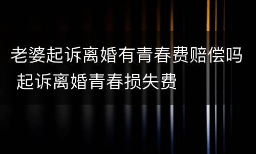 老婆起诉离婚有青春费赔偿吗 起诉离婚青春损失费