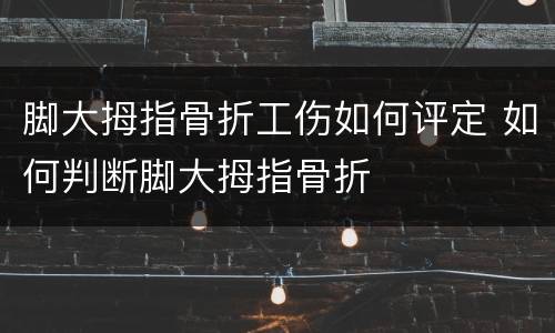 脚大拇指骨折工伤如何评定 如何判断脚大拇指骨折