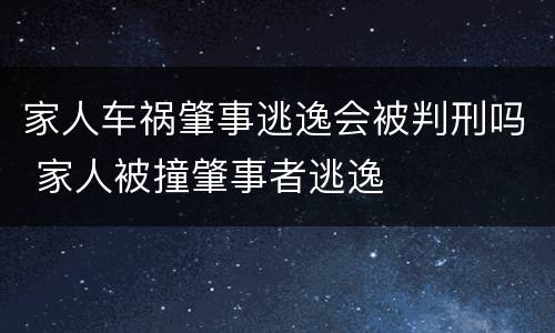家人车祸肇事逃逸会被判刑吗 家人被撞肇事者逃逸