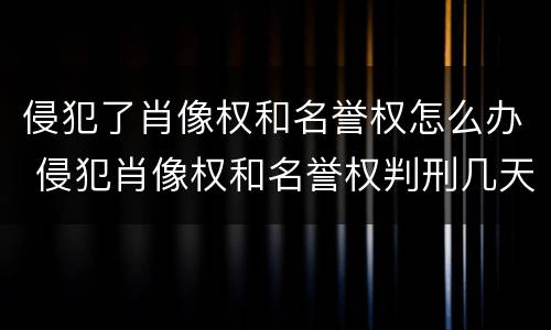 侵犯了肖像权和名誉权怎么办 侵犯肖像权和名誉权判刑几天