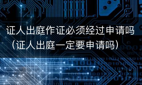 证人出庭作证必须经过申请吗（证人出庭一定要申请吗）