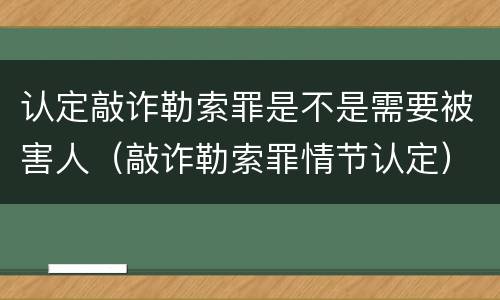 认定敲诈勒索罪是不是需要被害人（敲诈勒索罪情节认定）