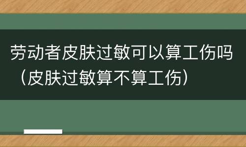 劳动者皮肤过敏可以算工伤吗（皮肤过敏算不算工伤）