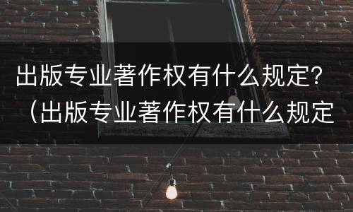 出版专业著作权有什么规定？（出版专业著作权有什么规定吗）
