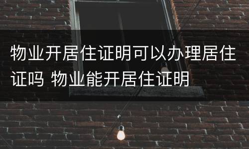 物业开居住证明可以办理居住证吗 物业能开居住证明