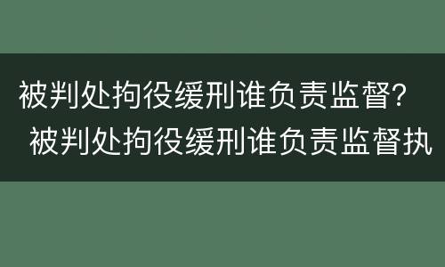 被判处拘役缓刑谁负责监督？ 被判处拘役缓刑谁负责监督执行