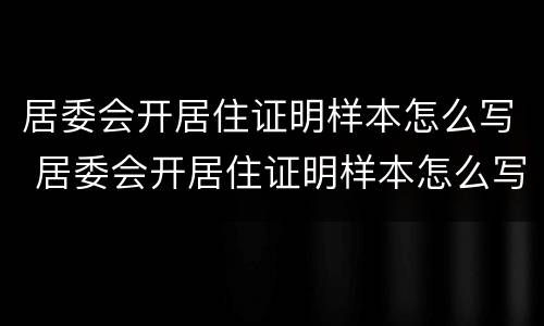 居委会开居住证明样本怎么写 居委会开居住证明样本怎么写图片
