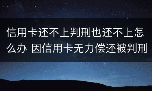 信用卡还不上判刑也还不上怎么办 因信用卡无力偿还被判刑之后还需要还吗