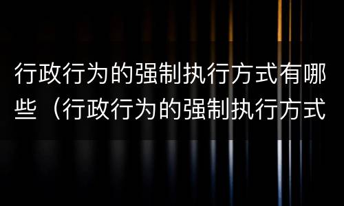 行政行为的强制执行方式有哪些（行政行为的强制执行方式有哪些）