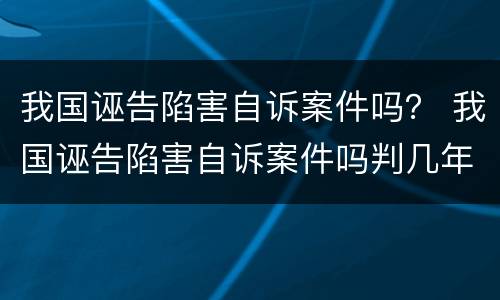 我国诬告陷害自诉案件吗？ 我国诬告陷害自诉案件吗判几年