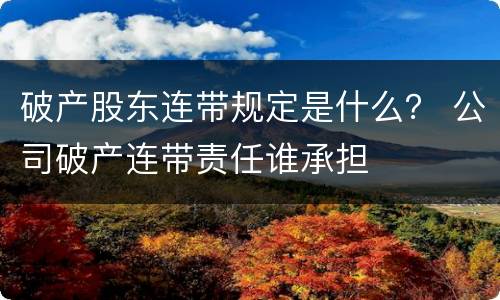 破产股东连带规定是什么？ 公司破产连带责任谁承担