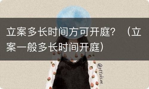 立案多长时间方可开庭？（立案一般多长时间开庭）
