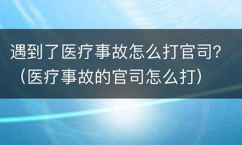 遇到了医疗事故怎么打官司？（医疗事故的官司怎么打）