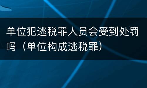 单位犯逃税罪人员会受到处罚吗（单位构成逃税罪）