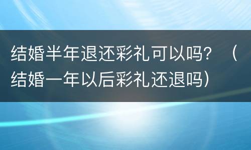 结婚半年退还彩礼可以吗？（结婚一年以后彩礼还退吗）