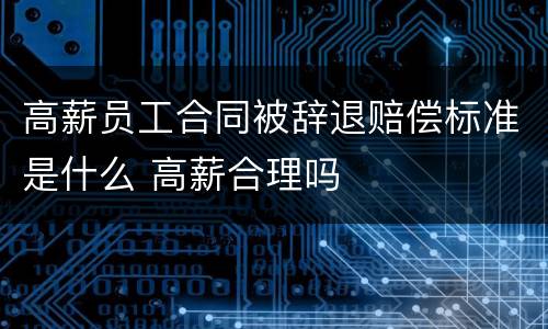 高薪员工合同被辞退赔偿标准是什么 高薪合理吗
