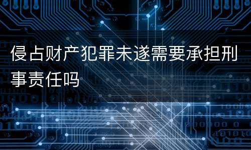 侵占财产犯罪未遂需要承担刑事责任吗