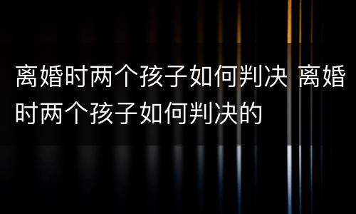 离婚时两个孩子如何判决 离婚时两个孩子如何判决的