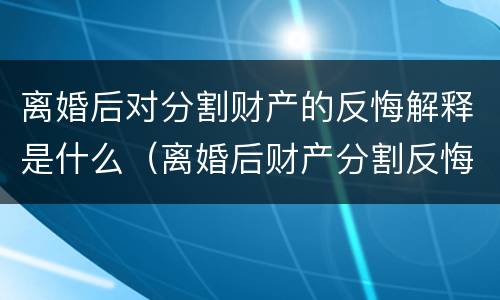 离婚后对分割财产的反悔解释是什么（离婚后财产分割反悔怎样起诉）