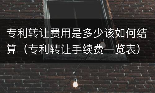 专利转让费用是多少该如何结算（专利转让手续费一览表）