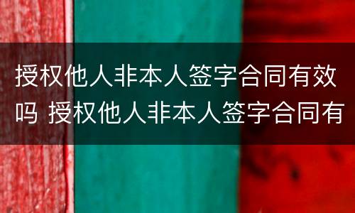 授权他人非本人签字合同有效吗 授权他人非本人签字合同有效吗合法吗