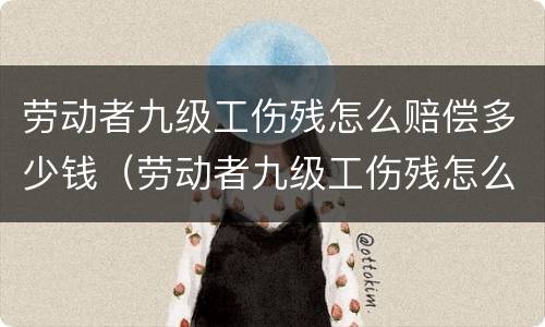 劳动者九级工伤残怎么赔偿多少钱（劳动者九级工伤残怎么赔偿多少钱一个月）