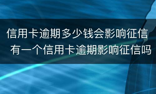 信用卡逾期多少钱会影响征信 有一个信用卡逾期影响征信吗