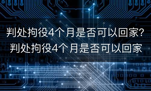 判处拘役4个月是否可以回家？ 判处拘役4个月是否可以回家服刑