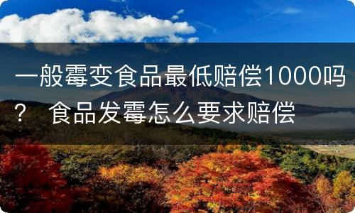 一般霉变食品最低赔偿1000吗？ 食品发霉怎么要求赔偿