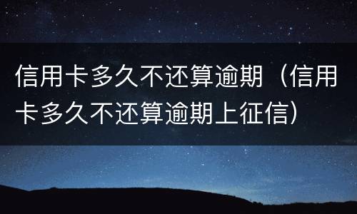 信用卡多久不还算逾期（信用卡多久不还算逾期上征信）