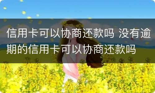 信用卡可以协商还款吗 没有逾期的信用卡可以协商还款吗
