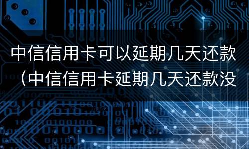 中信信用卡可以延期几天还款（中信信用卡延期几天还款没事）