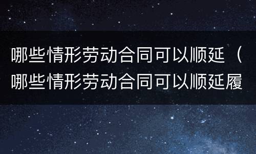 哪些情形劳动合同可以顺延（哪些情形劳动合同可以顺延履行）