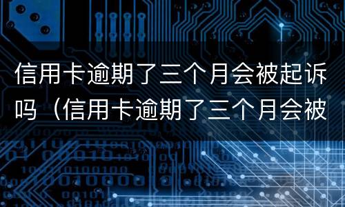信用卡逾期了三个月会被起诉吗（信用卡逾期了三个月会被起诉吗会坐牢吗）