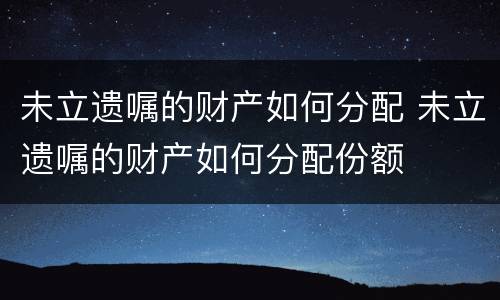 未立遗嘱的财产如何分配 未立遗嘱的财产如何分配份额
