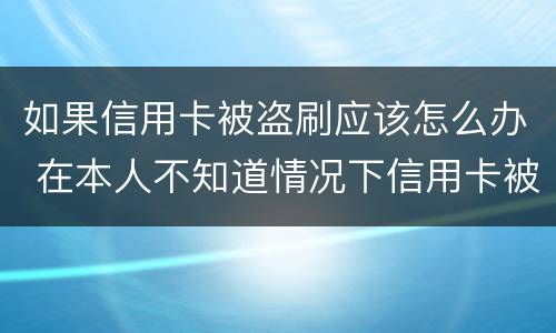 如果信用卡被盗刷应该怎么办 在本人不知道情况下信用卡被盗刷怎么办