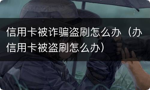 信用卡被诈骗盗刷怎么办（办信用卡被盗刷怎么办）