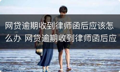 网贷逾期收到律师函后应该怎么办 网贷逾期收到律师函后应该怎么办理