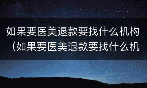 如果要医美退款要找什么机构（如果要医美退款要找什么机构退款）