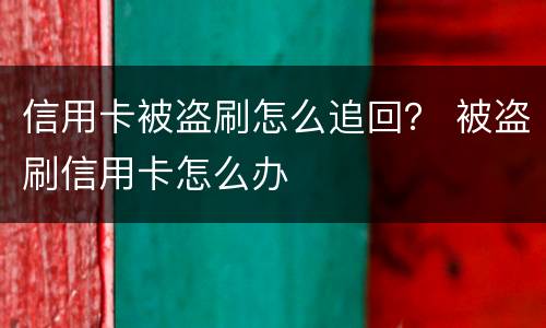 信用卡被盗刷怎么追回？ 被盗刷信用卡怎么办
