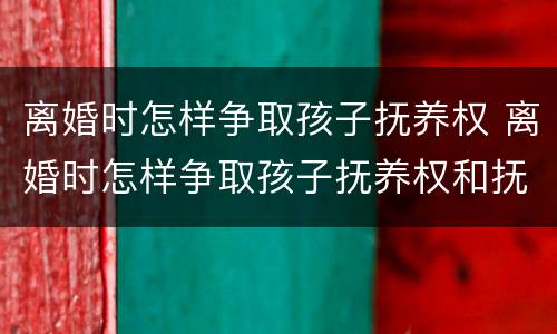 离婚时怎样争取孩子抚养权 离婚时怎样争取孩子抚养权和抚养权