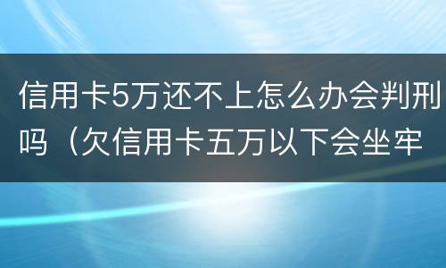 信用卡5万还不上怎么办会判刑吗（欠信用卡五万以下会坐牢吗）