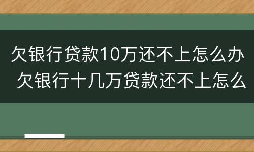 欠银行贷款10万还不上怎么办 欠银行十几万贷款还不上怎么办
