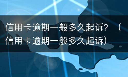 信用卡逾期一般多久起诉？（信用卡逾期一般多久起诉）