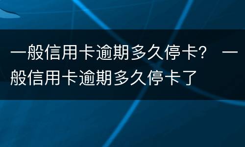 一般信用卡逾期多久停卡？ 一般信用卡逾期多久停卡了