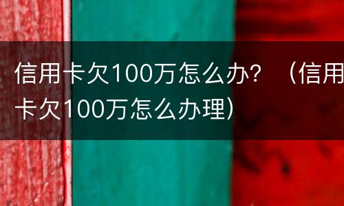 信用卡欠100万怎么办？（信用卡欠100万怎么办理）