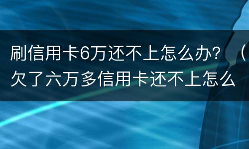 刷信用卡6万还不上怎么办？（欠了六万多信用卡还不上怎么办）