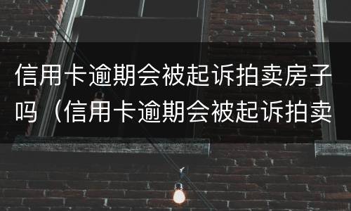信用卡逾期会被起诉拍卖房子吗（信用卡逾期会被起诉拍卖房子吗知乎）