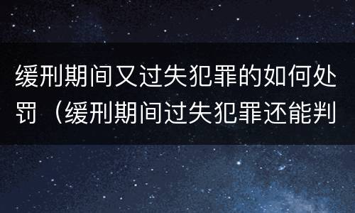 缓刑期间又过失犯罪的如何处罚（缓刑期间过失犯罪还能判缓刑）